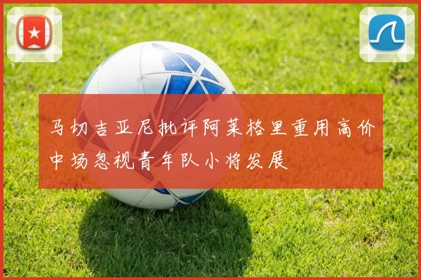 马切吉亚尼批评阿莱格里重用高价中场忽视青年队小将发展