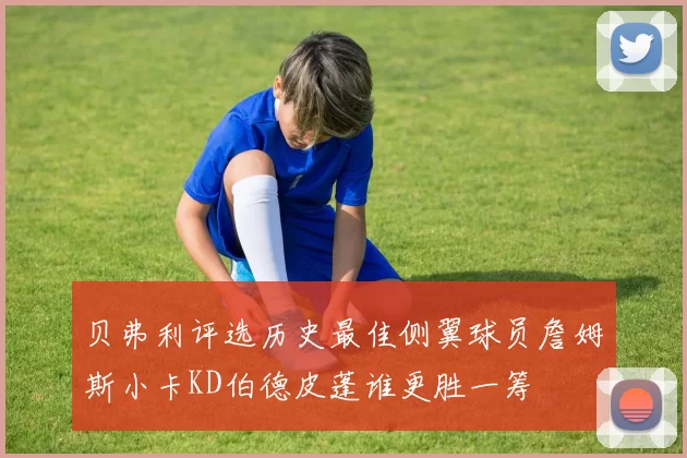 贝弗利评选历史最佳侧翼球员詹姆斯小卡KD伯德皮蓬谁更胜一筹