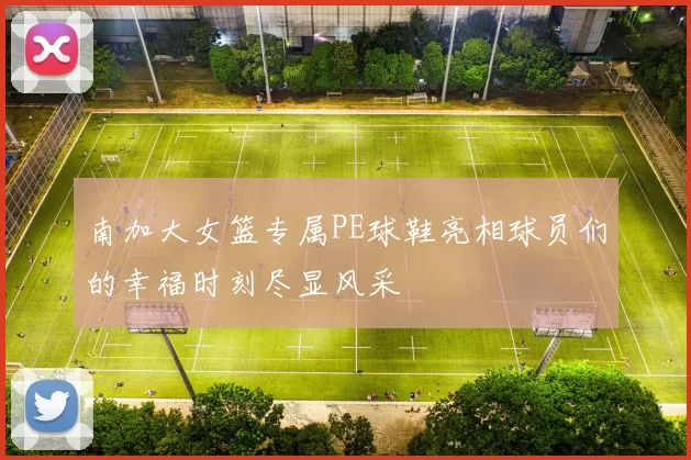 南加大女篮专属PE球鞋亮相球员们的幸福时刻尽显风采