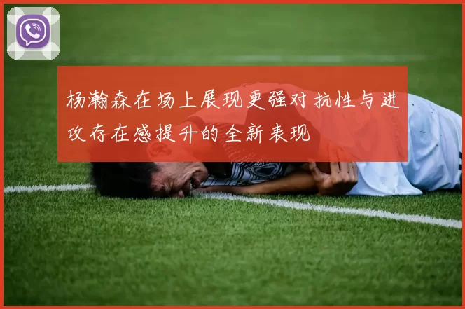 杨瀚森在场上展现更强对抗性与进攻存在感提升的全新表现