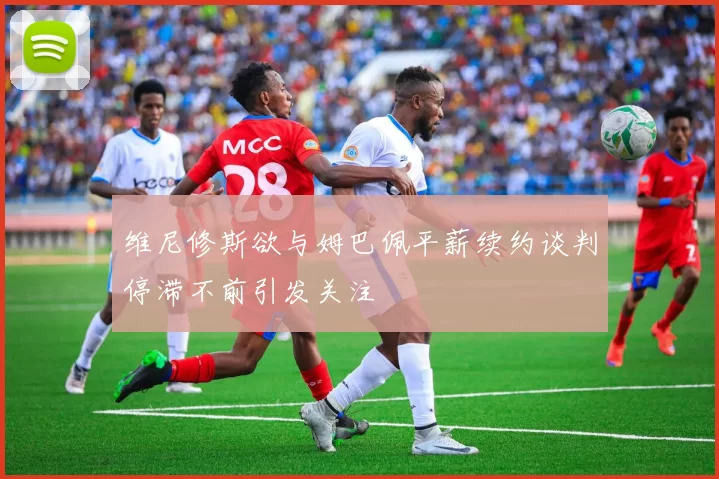 维尼修斯欲与姆巴佩平薪续约谈判停滞不前引发关注