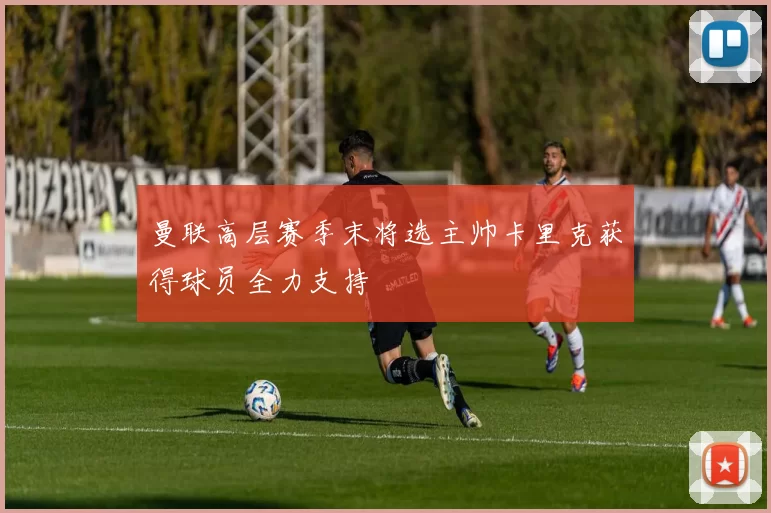 曼联高层赛季末将选主帅卡里克获得球员全力支持