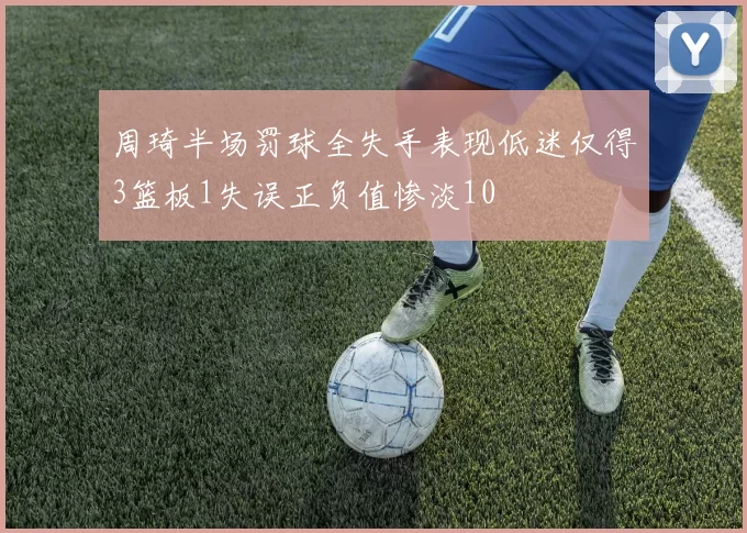 周琦半场罚球全失手表现低迷仅得3篮板1失误正负值惨淡10