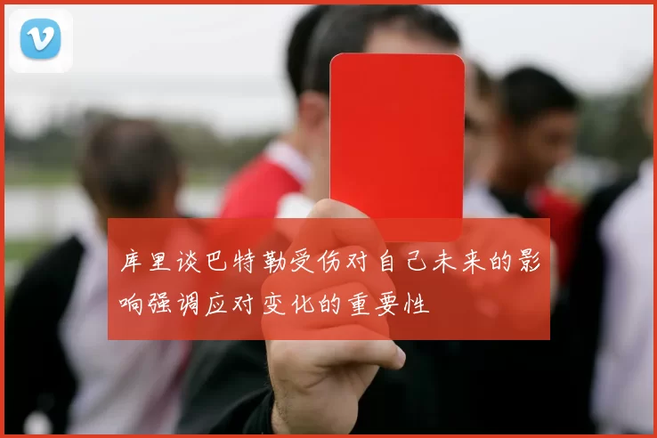 库里谈巴特勒受伤对自己未来的影响强调应对变化的重要性
