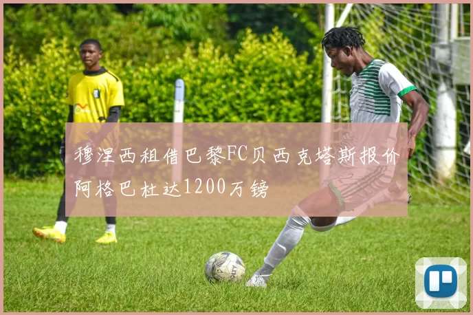 穆涅西租借巴黎FC贝西克塔斯报价阿格巴杜达1200万镑