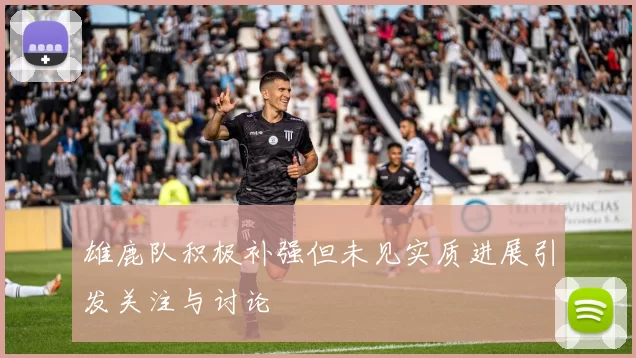 雄鹿队积极补强但未见实质进展引发关注与讨论