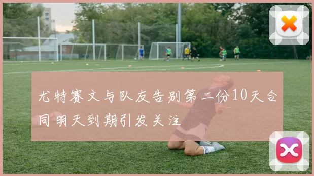 尤特赛文与队友告别第二份10天合同明天到期引发关注