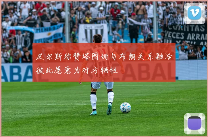 皮尔斯称赞塔图姆与布朗关系融洽彼此愿意为对方牺牲