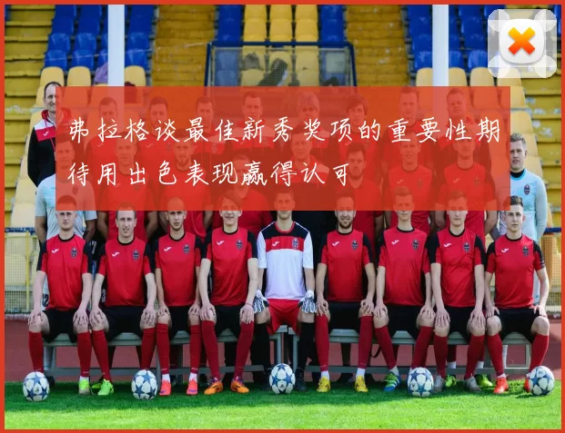 弗拉格谈最佳新秀奖项的重要性期待用出色表现赢得认可