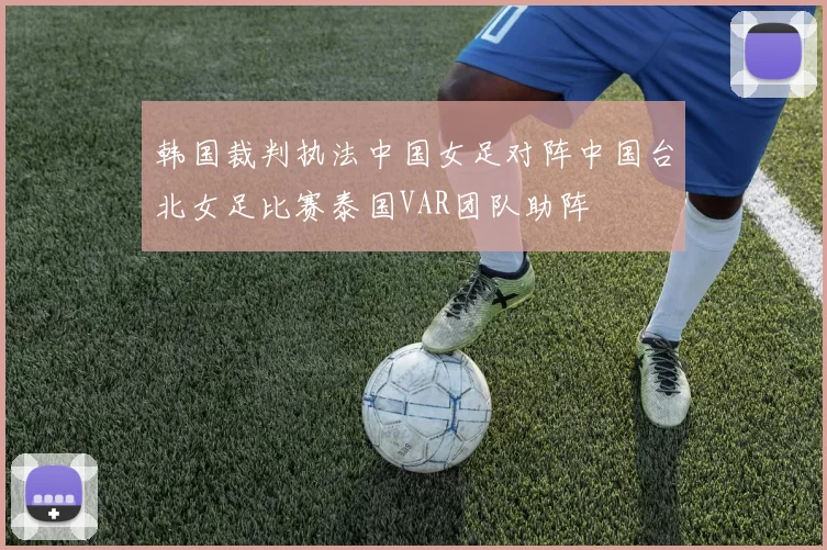 韩国裁判执法中国女足对阵中国台北女足比赛泰国VAR团队助阵